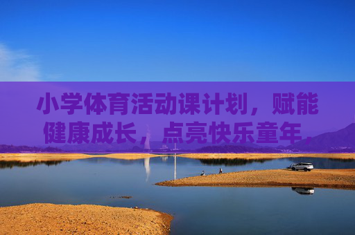小学体育活动课计划，赋能健康成长，点亮快乐童年，小学体育活动课计划，赋能成长，点亮童年