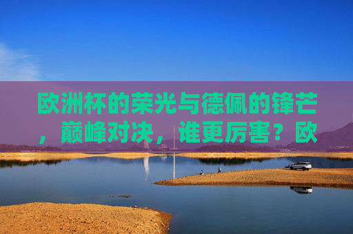 欧洲杯的荣光与德佩的锋芒,巅峰对决,谁更厉害?欧洲杯荣光与德佩锋芒,巅峰对决,谁更胜一筹? 欧洲杯的荣光与德佩的锋芒,巅峰对决,谁更厉害?欧洲杯荣光与德佩锋芒,巅峰对决,谁更胜一筹?