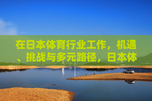 在日本体育行业工作，机遇、挑战与多元路径，日本体育行业工作的机遇、挑战与多元路径