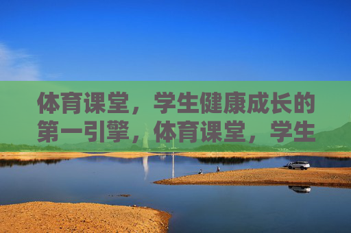 体育课堂,学生健康成长的第一引擎,体育课堂,学生健康成长的第一引擎 体育课堂,学生健康成长的第一引擎,体育课堂,学生健康成长的第一引擎