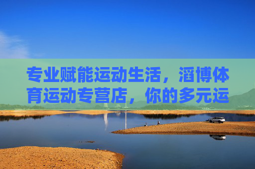 专业赋能运动生活,滔博体育运动专营店,你的多元运动伙伴,滔博,专业赋能多元运动生活伙伴 专业赋能运动生活,滔博体育运动专营店,你的多元运动伙伴,滔博,专业赋能多元运动生活伙伴