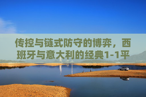 传控与链式防守的博弈,西班牙与意大利的经典1-1平局,传控对决链式防守,西班牙与意大利经典1-1博弈 传控与链式防守的博弈,西班牙与意大利的经典1-1平局,传控对决链式防守,西班牙与意大利经典1-1博弈