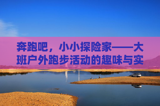 奔跑吧,小小探险家——大班户外跑步活动的趣味与实践,大班户外跑步,小小探险家的趣味实践 奔跑吧,小小探险家——大班户外跑步活动的趣味与实践,大班户外跑步,小小探险家的趣味实践