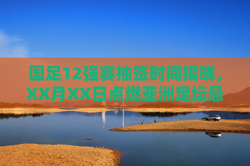 国足12强赛抽签时间揭晓,XX月XX日点燃亚洲足坛悬念,国足征程将启,国足12强赛抽签时间揭晓,XX月XX日点燃悬念,征程将启 国足12强赛抽签时间揭晓,XX月XX日点燃亚洲足坛悬念,国足征程将启,国足12强赛抽签时间揭晓,XX月XX日点燃悬念,征程将启