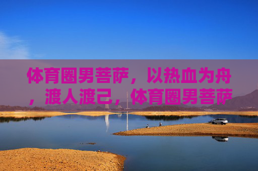 体育圈男菩萨,以热血为舟,渡人渡己,体育圈男菩萨,热血为舟,渡人渡己 体育圈男菩萨,以热血为舟,渡人渡己,体育圈男菩萨,热血为舟,渡人渡己