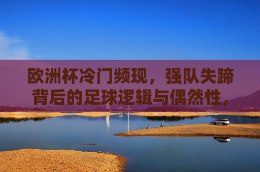 欧洲杯冷门频现，强队失蹄背后的足球逻辑与偶然性，欧洲杯冷门迭爆，强队失蹄的逻辑与偶然