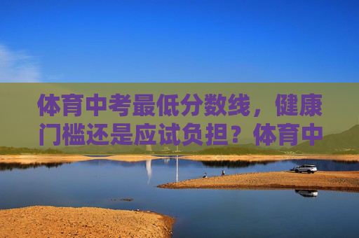 体育中考最低分数线，健康门槛还是应试负担？体育中考最低分数线，健康门槛还是应试负担？