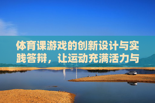体育课游戏的创新设计与实践答辩,让运动充满活力与智慧,体育课游戏创新设计与实践答辩,活力与智慧的运动课堂 体育课游戏的创新设计与实践答辩,让运动充满活力与智慧,体育课游戏创新设计与实践答辩,活力与智慧的运动课堂
