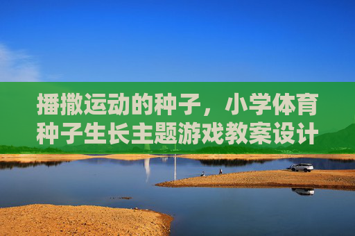 播撒运动的种子，小学体育种子生长主题游戏教案设计与实践