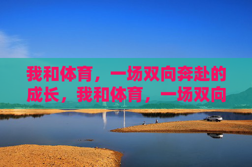 我和体育,一场双向奔赴的成长,我和体育,一场双向奔赴的成长 我和体育,一场双向奔赴的成长,我和体育,一场双向奔赴的成长
