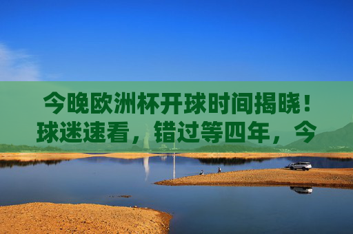 今晚欧洲杯开球时间揭晓！球迷速看，错过等四年，今晚欧洲杯开球时间揭晓！球迷速看，错过等四年
