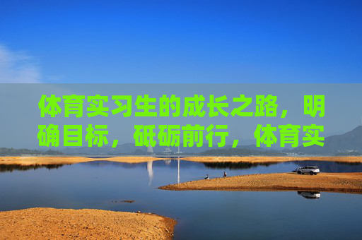 体育实习生的成长之路,明确目标,砥砺前行,体育实习生的成长之路,明确目标,砥砺前行 体育实习生的成长之路,明确目标,砥砺前行,体育实习生的成长之路,明确目标,砥砺前行