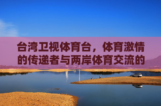 台湾卫视体育台,体育激情的传递者与两岸体育交流的桥梁,台湾卫视体育台,传递体育激情 搭建两岸桥梁 台湾卫视体育台,体育激情的传递者与两岸体育交流的桥梁,台湾卫视体育台,传递体育激情 搭建两岸桥梁