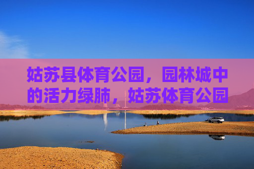 姑苏县体育公园，园林城中的活力绿肺，姑苏体育公园，园林城里的活力绿肺