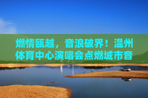燃情瓯越,音浪破界!温州体育中心演唱会点燃城市音乐DNA,燃情瓯越,音浪破界点燃城市音乐DNA 燃情瓯越,音浪破界!温州体育中心演唱会点燃城市音乐DNA,燃情瓯越,音浪破界点燃城市音乐DNA