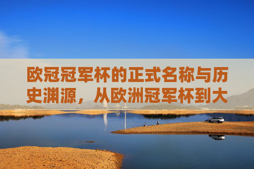 欧冠冠军杯的正式名称与历史渊源,从欧洲冠军杯到大耳朵杯,欧冠冠军杯,从欧洲冠军杯到大耳朵杯的名称与历史渊源 欧冠冠军杯的正式名称与历史渊源,从欧洲冠军杯到大耳朵杯,欧冠冠军杯,从欧洲冠军杯到大耳朵杯的名称与历史渊源