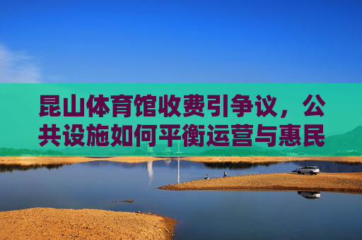 昆山体育馆收费引争议,公共设施如何平衡运营与惠民?昆山体育馆收费引争议,公共设施如何平衡运营与惠民? 昆山体育馆收费引争议,公共设施如何平衡运营与惠民?昆山体育馆收费引争议,公共设施如何平衡运营与惠民?