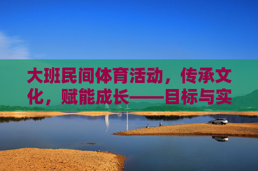 大班民间体育活动,传承文化,赋能成长——目标与实践路径探索,大班民间体育活动,传承文化、赋能成长的目标与实践路径探索 大班民间体育活动,传承文化,赋能成长——目标与实践路径探索,大班民间体育活动,传承文化、赋能成长的目标与实践路径探索