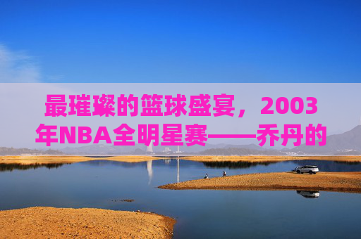 最璀璨的篮球盛宴,2003年NBA全明星赛——乔丹的最后一舞与青春风暴的史诗碰撞,2003NBA全明星,乔丹最后一舞与青春风暴的史诗碰撞 最璀璨的篮球盛宴,2003年NBA全明星赛——乔丹的最后一舞与青春风暴的史诗碰撞,2003NBA全明星,乔丹最后一舞与青春风暴的史诗碰撞