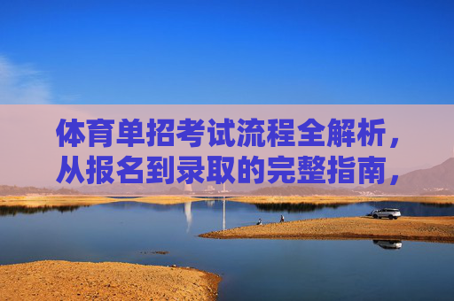 体育单招考试流程全解析，从报名到录取的完整指南，体育单招考试流程全解析，从报名到录取的完整指南