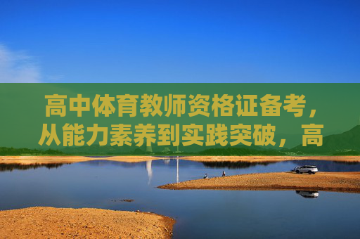 高中体育教师资格证备考,从能力素养到实践突破,高中体育教师资格证备考,能力素养到实践突破 高中体育教师资格证备考,从能力素养到实践突破,高中体育教师资格证备考,能力素养到实践突破