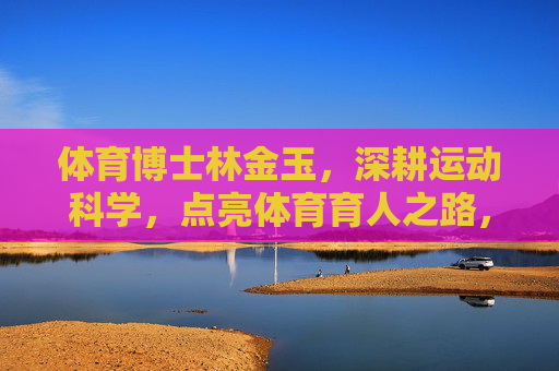 体育博士林金玉,深耕运动科学,点亮体育育人之路,林金玉,深耕运动科学,点亮体育育人之路 体育博士林金玉,深耕运动科学,点亮体育育人之路,林金玉,深耕运动科学,点亮体育育人之路