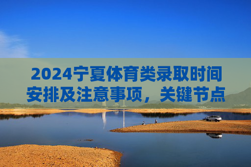 2024宁夏体育类录取时间安排及注意事项,关键节点早知道,2024宁夏体育类录取时间安排及注意事项,关键节点早知道 2024宁夏体育类录取时间安排及注意事项,关键节点早知道,2024宁夏体育类录取时间安排及注意事项,关键节点早知道