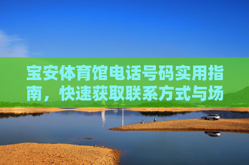 宝安体育馆电话号码实用指南,快速获取联系方式与场馆信息,宝安体育馆联系方式与场馆信息实用指南 宝安体育馆电话号码实用指南,快速获取联系方式与场馆信息,宝安体育馆联系方式与场馆信息实用指南