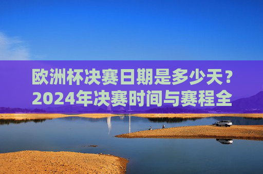 欧洲杯决赛日期是多少天?2024年决赛时间与赛程全解析,2024年欧洲杯决赛日期时间与赛程全解析 欧洲杯决赛日期是多少天?2024年决赛时间与赛程全解析,2024年欧洲杯决赛日期时间与赛程全解析