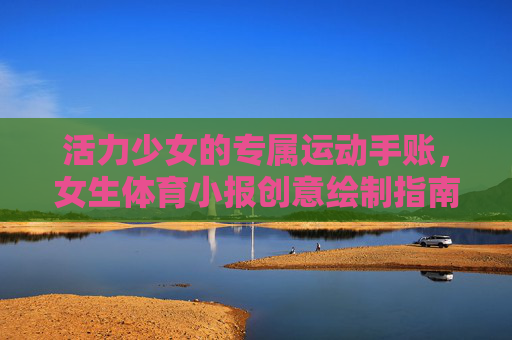 活力少女的专属运动手账,女生体育小报创意绘制指南,活力少女运动手账与体育小报创意绘制指南 活力少女的专属运动手账,女生体育小报创意绘制指南,活力少女运动手账与体育小报创意绘制指南