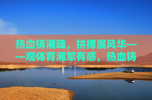 热血铸湘魂，拼搏展风华——观体育湘军有感，热血铸湘魂，拼搏展风华