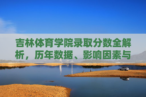 吉林体育学院录取分数全解析,历年数据、影响因素与备考指南,吉林体育学院录取分数全解析,历年数据、影响因素与备考指南 吉林体育学院录取分数全解析,历年数据、影响因素与备考指南,吉林体育学院录取分数全解析,历年数据、影响因素与备考指南