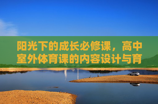 阳光下的成长必修课,高中室外体育课的内容设计与育人价值,阳光下的成长必修课,高中室外体育课的内容设计与育人价值 阳光下的成长必修课,高中室外体育课的内容设计与育人价值,阳光下的成长必修课,高中室外体育课的内容设计与育人价值