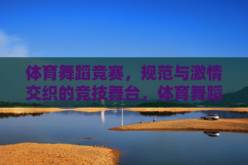 体育舞蹈竞赛,规范与激情交织的竞技舞台,体育舞蹈,规范与激情的竞技舞台 体育舞蹈竞赛,规范与激情交织的竞技舞台,体育舞蹈,规范与激情的竞技舞台