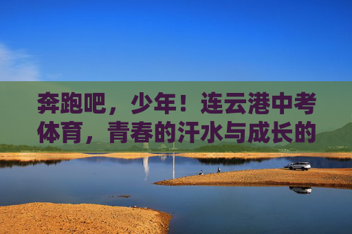 奔跑吧,少年!连云港中考体育,青春的汗水与成长的勋章,奔跑吧,少年!连云港中考体育,青春汗水与成长勋章 奔跑吧,少年!连云港中考体育,青春的汗水与成长的勋章,奔跑吧,少年!连云港中考体育,青春汗水与成长勋章
