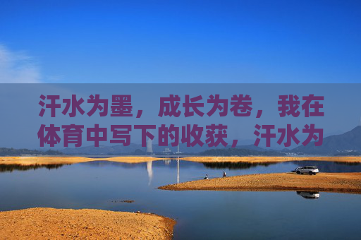 汗水为墨，成长为卷，我在体育中写下的收获，汗水为墨，成长作卷，体育收获篇