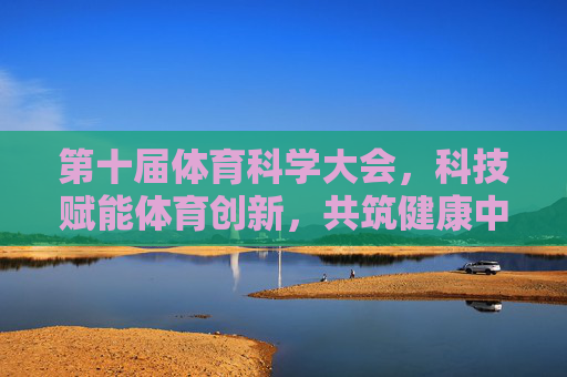 第十届体育科学大会，科技赋能体育创新，共筑健康中国未来，第十届体育科学大会，科技赋能创新，共筑健康中国未来