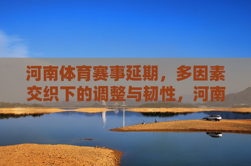 河南体育赛事延期,多因素交织下的调整与韧性,河南体育赛事延期,多因素交织下的调整与韧性 河南体育赛事延期,多因素交织下的调整与韧性,河南体育赛事延期,多因素交织下的调整与韧性