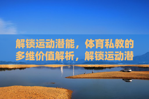 解锁运动潜能，体育私教的多维价值解析，解锁运动潜能，体育私教多维价值解析