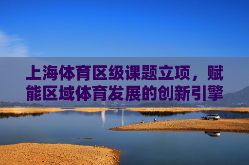 上海体育区级课题立项，赋能区域体育发展的创新引擎，上海区级课题立项，赋能区域体育发展的创新引擎