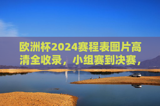 欧洲杯2024赛程表图片高清全收录，小组赛到决赛，观赛指南一目了然，欧洲杯2024赛程表高清全收录，小组赛到决赛观赛指南