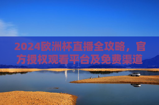 2024欧洲杯直播全攻略,官方授权观看平台及免费渠道汇总,2024欧洲杯直播全攻略,官方授权平台及免费渠道汇总 2024欧洲杯直播全攻略,官方授权观看平台及免费渠道汇总,2024欧洲杯直播全攻略,官方授权平台及免费渠道汇总