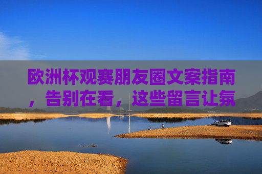 欧洲杯观赛朋友圈文案指南,告别在看,这些留言让氛围拉满!欧洲杯朋友圈文案,告别在看,留言让氛围拉满! 欧洲杯观赛朋友圈文案指南,告别在看,这些留言让氛围拉满!欧洲杯朋友圈文案,告别在看,留言让氛围拉满!