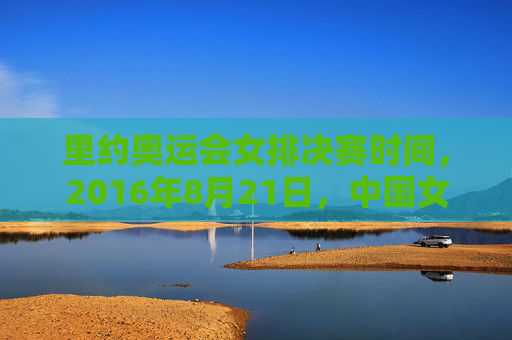 里约奥运会女排决赛时间,2016年8月21日,中国女排圆梦里约的巅峰对决,里约奥运女排巅峰对决,中国女排圆梦 里约奥运会女排决赛时间,2016年8月21日,中国女排圆梦里约的巅峰对决,里约奥运女排巅峰对决,中国女排圆梦
