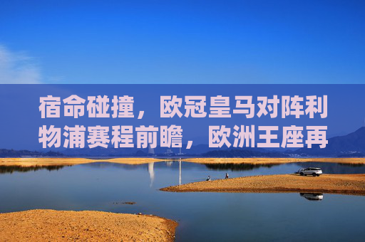 宿命碰撞,欧冠皇马对阵利物浦赛程前瞻,欧洲王座再争锋,宿命碰撞!欧冠皇马vs利物浦前瞻,欧洲王座再争锋 宿命碰撞,欧冠皇马对阵利物浦赛程前瞻,欧洲王座再争锋,宿命碰撞!欧冠皇马vs利物浦前瞻,欧洲王座再争锋