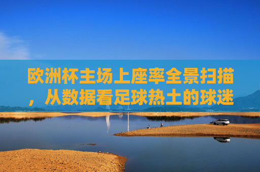 欧洲杯主场上座率全景扫描,从数据看足球热土的球迷脉动,欧洲杯主场上座率全景,数据中的球迷脉动 欧洲杯主场上座率全景扫描,从数据看足球热土的球迷脉动,欧洲杯主场上座率全景,数据中的球迷脉动