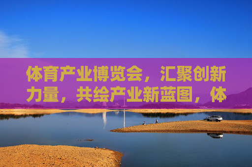 体育产业博览会,汇聚创新力量,共绘产业新蓝图,体育产业博览会,汇聚创新,共绘产业新蓝图 体育产业博览会,汇聚创新力量,共绘产业新蓝图,体育产业博览会,汇聚创新,共绘产业新蓝图