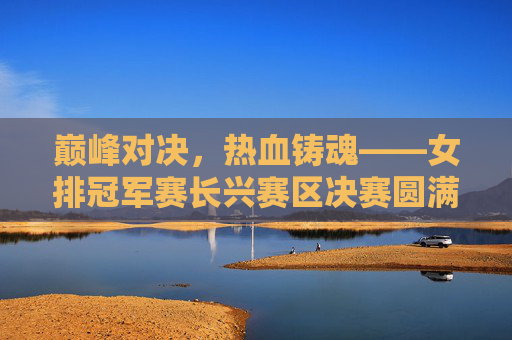巅峰对决,热血铸魂——女排冠军赛长兴赛区决赛圆满落幕,巅峰对决热血铸魂 女排冠军赛长兴赛区决赛圆满落幕 巅峰对决,热血铸魂——女排冠军赛长兴赛区决赛圆满落幕,巅峰对决热血铸魂 女排冠军赛长兴赛区决赛圆满落幕