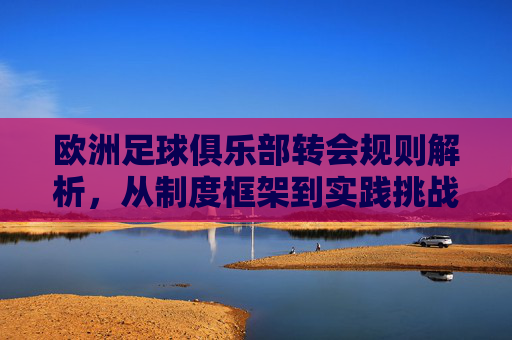 欧洲足球俱乐部转会规则解析，从制度框架到实践挑战，欧洲足球俱乐部转会规则，制度框架与实践挑战