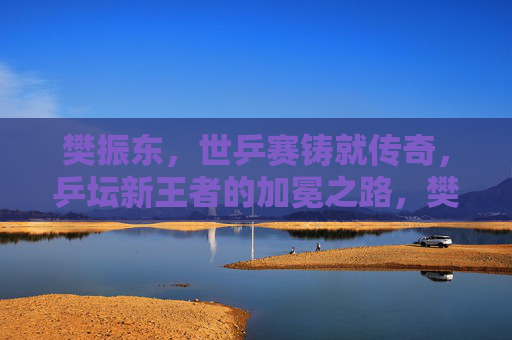 樊振东，世乒赛铸就传奇，乒坛新王者的加冕之路，樊振东世乒赛铸就传奇，乒坛新王加冕之路